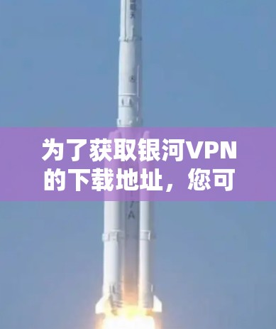 为了获取银河VPN的下载地址,您可以按照以下步骤操作 为了获取银河VPN的下载地址,您可以按照以下步骤操作