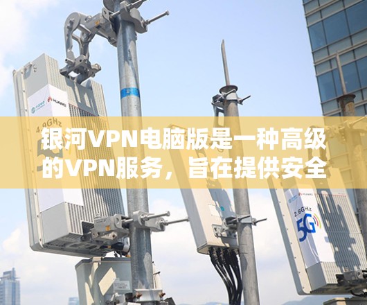 银河VPN电脑版是一种高级的VPN服务,旨在提供安全、可靠和高效的网络连接。以下是对该软件的详细介绍 银河VPN电脑版是一种高级的VPN服务,旨在提供安全、可靠和高效的网络连接。以下是对该软件的详细介绍