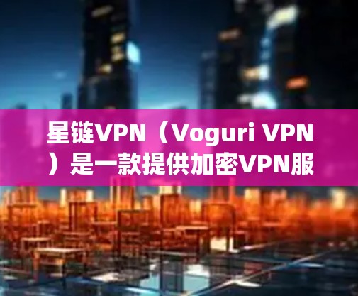 星链VPN（Voguri VPN）是一款提供加密VPN服务的软件，支持多种网络类型，包括3G、4G、5G，以及多种加密方式，如对线和非对线加密。以下是关于星链VPN的详细信息