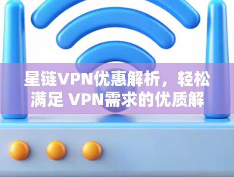 星链VPN优惠解析,轻松满足 VPN需求的优质解决方案 星链VPN优惠解析,轻松满足 VPN需求的优质解决方案