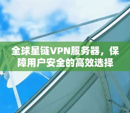 全球星链VPN服务器,保障用户安全的高效选择 全球星链VPN服务器,保障用户安全的高效选择