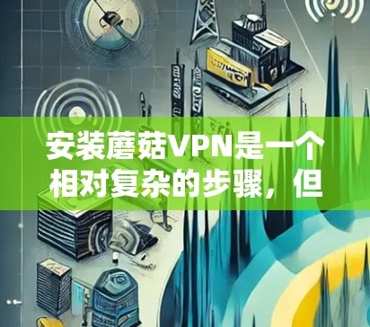 安装蘑菇VPN是一个相对复杂的步骤,但可以通过以下步骤进行 安装蘑菇VPN是一个相对复杂的步骤,但可以通过以下步骤进行
