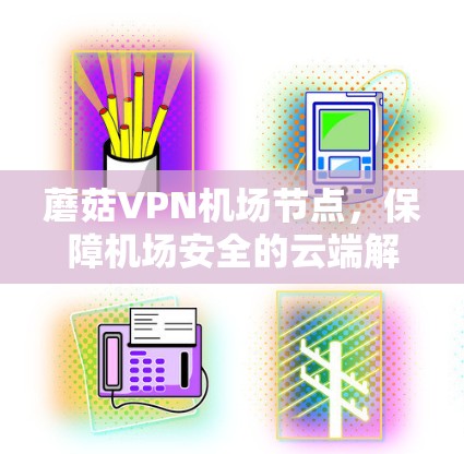 蘑菇VPN机场节点,保障机场安全的云端解决方案 蘑菇VPN机场节点,保障机场安全的云端解决方案