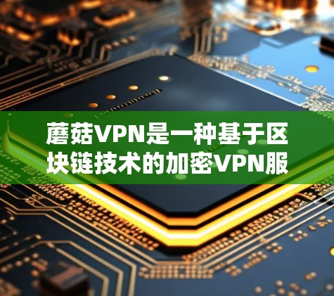 蘑菇VPN是一种基于区块链技术的加密VPN服务,旨在提供更安全、更可靠的网络连接。如果你正在寻找VPN推荐,以下是一些蘑菇VPN的推荐,根据你的需求和使用场景来选择 蘑菇VPN是一种基于区块链技术的加密VPN服务,旨在提供更安全、更可靠的网络连接。如果你正在寻找VPN推荐,以下是一些蘑菇VPN的推荐,根据你的需求和使用场景来选择