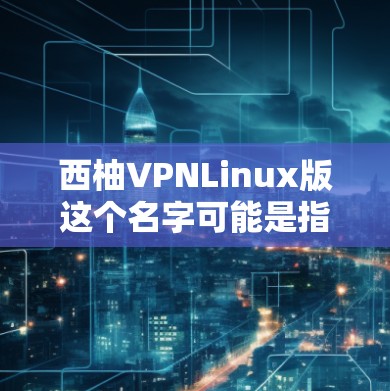 西柚VPNLinux版这个名字可能是指某个特定品牌的软件版本,或者是一个特定的功能模块。由于VPNL可能代表特定的功能或版本号,而西柚可能指的是某个品牌或型号,因此需要更多的上下文来准确解释 西柚VPNLinux版这个名字可能是指某个特定品牌的软件版本,或者是一个特定的功能模块。由于VPNL可能代表特定的功能或版本号,而西柚可能指的是某个品牌或型号,因此需要更多的上下文来准确解释