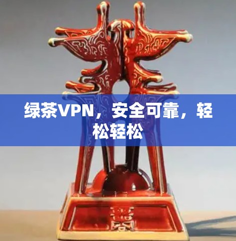绿茶VPN,安全可靠,轻松轻松 绿茶VPN,安全可靠,轻松轻松