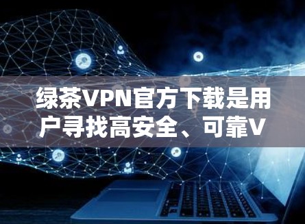 绿茶VPN官方下载是用户寻找高安全、可靠VPN服务的途径。以下是获取相关下载链接及使用建议 绿茶VPN官方下载是用户寻找高安全、可靠VPN服务的途径。以下是获取相关下载链接及使用建议
