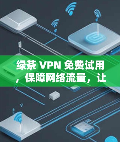 绿茶 VPN 免费试用,保障网络流量,让你体验更安心的VPN体验 绿茶 VPN 免费试用,保障网络流量,让你体验更安心的VPN体验