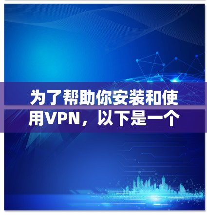 为了帮助你安装和使用VPN,以下是一个详细的步骤指南 为了帮助你安装和使用VPN,以下是一个详细的步骤指南