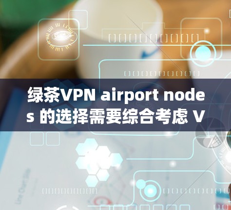 绿茶VPN airport nodes 的选择需要综合考虑 VPN 的功能、安全性和覆盖范围。以下是几个可能的 VPN 节点和推荐建议 绿茶VPN airport nodes 的选择需要综合考虑 VPN 的功能、安全性和覆盖范围。以下是几个可能的 VPN 节点和推荐建议