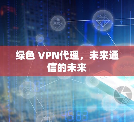 绿色 VPN代理,未来通信的未来 绿色 VPN代理,未来通信的未来