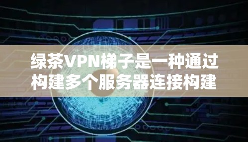 绿茶VPN梯子是一种通过构建多个服务器连接构建的VPN网络工具,旨在提供全面的VPN解决方案。以下是对绿茶VPN梯子的逐步解释和总结 绿茶VPN梯子是一种通过构建多个服务器连接构建的VPN网络工具,旨在提供全面的VPN解决方案。以下是对绿茶VPN梯子的逐步解释和总结