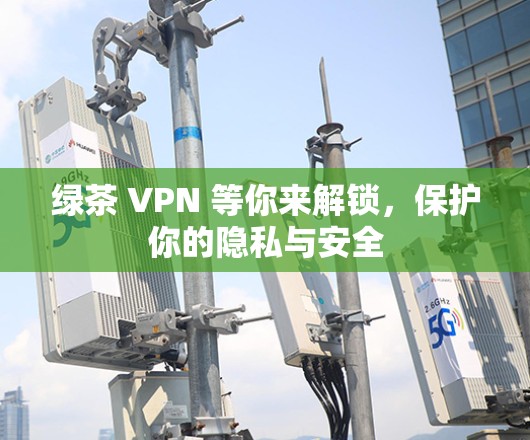 绿茶 VPN 等你来解锁,保护你的隐私与安全 绿茶 VPN 等你来解锁,保护你的隐私与安全