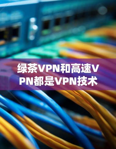 绿茶VPN和高速VPN都是VPN技术领域中的高级服务,但它们在技术实现和应用场景上有显著区别。以下是它们的区分和详细说明 绿茶VPN和高速VPN都是VPN技术领域中的高级服务,但它们在技术实现和应用场景上有显著区别。以下是它们的区分和详细说明