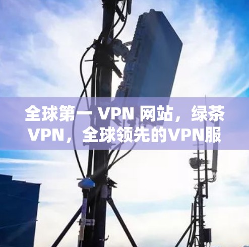 全球第一 VPN 网站,绿茶VPN,全球领先的VPN服务提供商 全球第一 VPN 网站,绿茶VPN,全球领先的VPN服务提供商