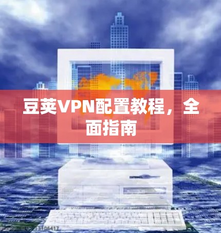 豆荚VPN配置教程,全面指南 豆荚VPN配置教程,全面指南