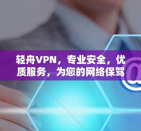 轻舟VPN,专业安全,优质服务,为您的网络保驾护航! 轻舟VPN,专业安全,优质服务,为您的网络保驾护航!