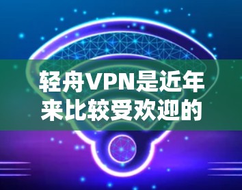 轻舟VPN是近年来比较受欢迎的VPN软件,如果你想要下载其APK文件,可以按照以下步骤进行 轻舟VPN是近年来比较受欢迎的VPN软件,如果你想要下载其APK文件,可以按照以下步骤进行