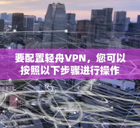 要配置轻舟VPN,您可以按照以下步骤进行操作 要配置轻舟VPN,您可以按照以下步骤进行操作