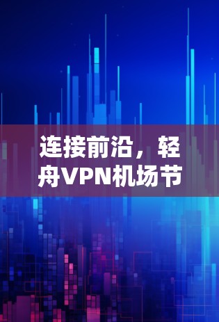 连接前沿,轻舟VPN机场节点的通信技术 连接前沿,轻舟VPN机场节点的通信技术