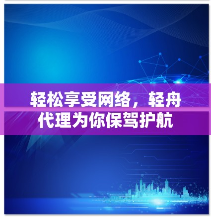 轻松享受网络,轻舟代理为你保驾护航 轻松享受网络,轻舟代理为你保驾护航