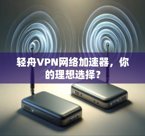 轻舟VPN网络加速器,你的理想选择? 轻舟VPN网络加速器,你的理想选择?