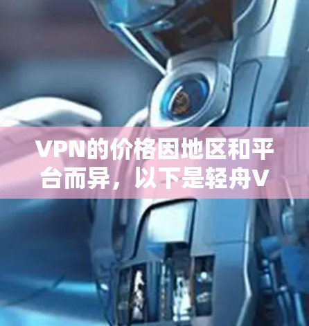 VPN的价格因地区和平台而异,以下是轻舟VPN的价格信息 VPN的价格因地区和平台而异,以下是轻舟VPN的价格信息