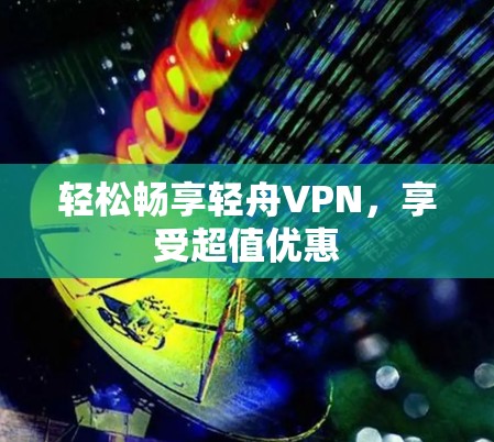 轻松畅享轻舟VPN,享受超值优惠 轻松畅享轻舟VPN,享受超值优惠