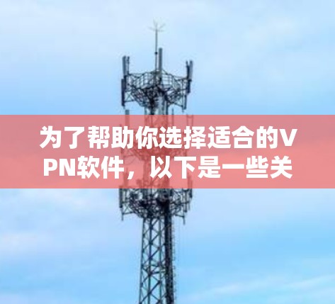 为了帮助你选择适合的VPN软件,以下是一些关键点 为了帮助你选择适合的VPN软件,以下是一些关键点