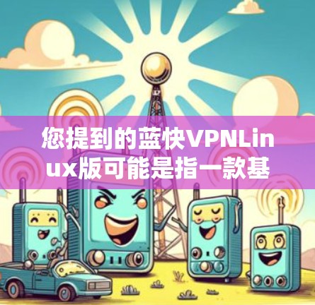 您提到的蓝快VPNLinux版可能是指一款基于Linux的软件,尤其是用于游戏、视频通话或其他用途的服务器软件。以下是一些可能的解释和建议 您提到的蓝快VPNLinux版可能是指一款基于Linux的软件,尤其是用于游戏、视频通话或其他用途的服务器软件。以下是一些可能的解释和建议