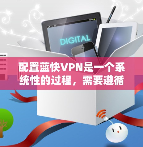 配置蓝快VPN是一个系统性的过程,需要遵循以下步骤 配置蓝快VPN是一个系统性的过程,需要遵循以下步骤