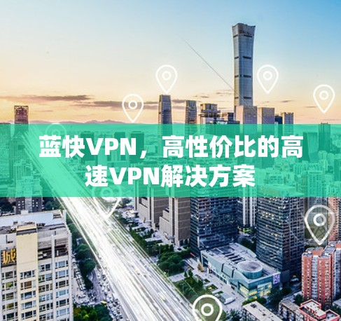 蓝快VPN,高性价比的高速VPN解决方案 蓝快VPN,高性价比的高速VPN解决方案