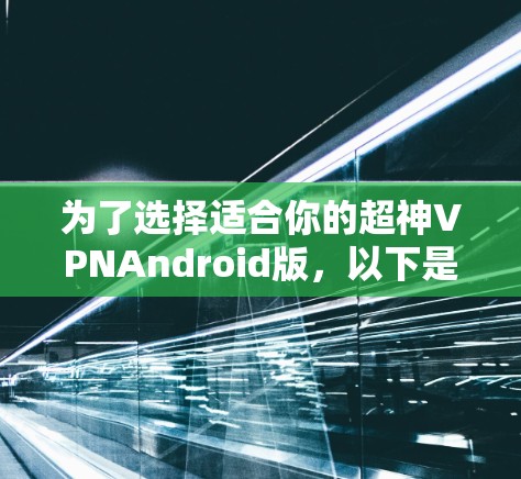 为了选择适合你的超神VPNAndroid版,以下是一些综合考虑的因素和推荐建议 为了选择适合你的超神VPNAndroid版,以下是一些综合考虑的因素和推荐建议