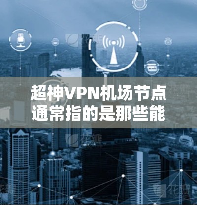 超神VPN机场节点通常指的是那些能够方便地连接到机场或机场附近的无线网络设备,用于快速访问互联网。以下是一些适合用于机场的VPN设备推荐 超神VPN机场节点通常指的是那些能够方便地连接到机场或机场附近的无线网络设备,用于快速访问互联网。以下是一些适合用于机场的VPN设备推荐