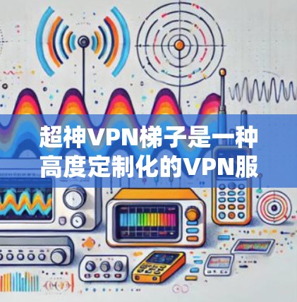 超神VPN梯子是一种高度定制化的VPN服务,旨在为用户提供更安全、更高效的网络连接。以下是关于超神VPN梯子的详细总结 超神VPN梯子是一种高度定制化的VPN服务,旨在为用户提供更安全、更高效的网络连接。以下是关于超神VPN梯子的详细总结