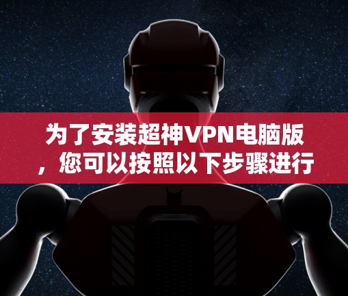 为了安装超神VPN电脑版,您可以按照以下步骤进行 为了安装超神VPN电脑版,您可以按照以下步骤进行