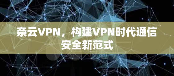 奈云VPN,构建VPN时代通信安全新范式 奈云VPN,构建VPN时代通信安全新范式