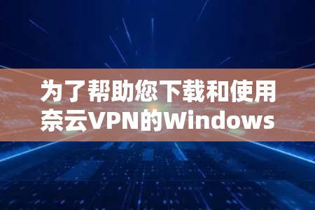 为了帮助您下载和使用奈云VPN的Windows版本,以下是详细的步骤说明 为了帮助您下载和使用奈云VPN的Windows版本,以下是详细的步骤说明
