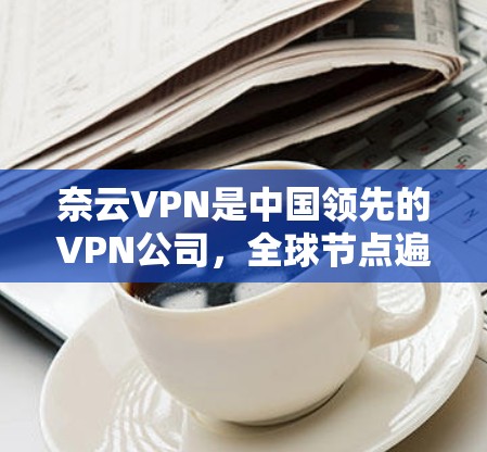 奈云VPN是中国领先的VPN公司,全球节点遍布多个地区,提供多种VPN服务。以下是对奈云VPN全球节点的详细介绍 奈云VPN是中国领先的VPN公司,全球节点遍布多个地区,提供多种VPN服务。以下是对奈云VPN全球节点的详细介绍
