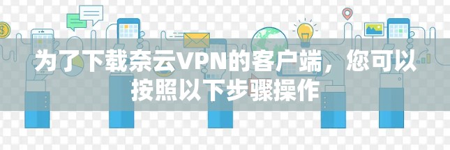 为了下载奈云VPN的客户端,您可以按照以下步骤操作 为了下载奈云VPN的客户端,您可以按照以下步骤操作
