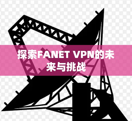 探索FANET VPN的未来与挑战 探索FANET VPN的未来与挑战