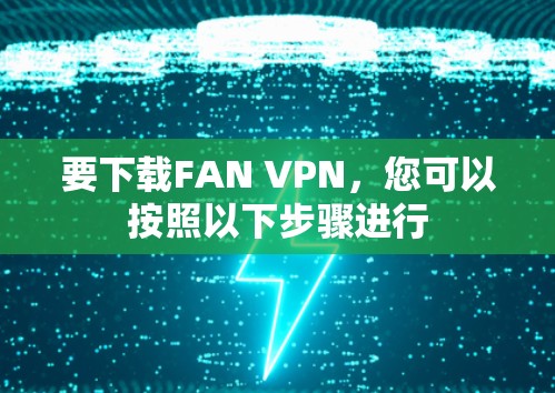要下载FAN VPN,您可以按照以下步骤进行 要下载FAN VPN,您可以按照以下步骤进行