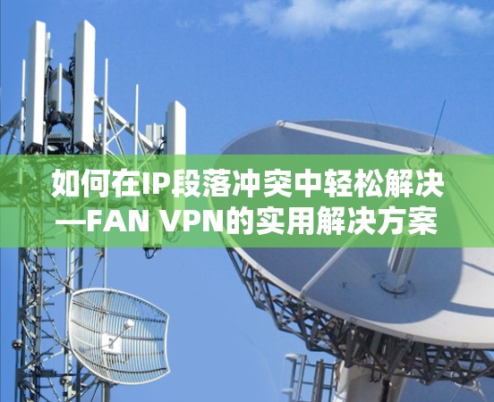 如何在IP段落冲突中轻松解决—FAN VPN的实用解决方案 如何在IP段落冲突中轻松解决—FAN VPN的实用解决方案