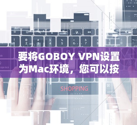 要将GOBOY VPN设置为Mac环境,您可以按照以下步骤操作 要将GOBOY VPN设置为Mac环境,您可以按照以下步骤操作