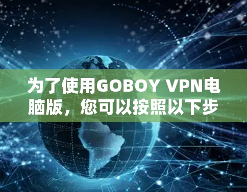 为了使用GOBOY VPN电脑版,您可以按照以下步骤进行操作 为了使用GOBOY VPN电脑版,您可以按照以下步骤进行操作