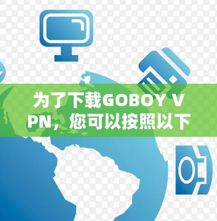 为了下载GOBOY VPN,您可以按照以下步骤操作 为了下载GOBOY VPN,您可以按照以下步骤操作