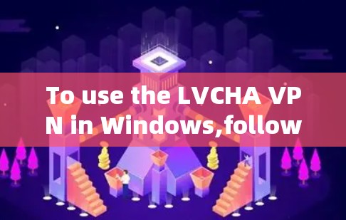 To use the LVCHA VPN in Windows,follow these organized steps: To use the LVCHA VPN in Windows,follow these organized steps:
