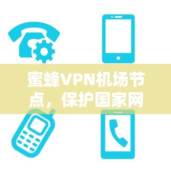 蜜蜂VPN机场节点,保护国家网络安全 蜜蜂VPN机场节点,保护国家网络安全