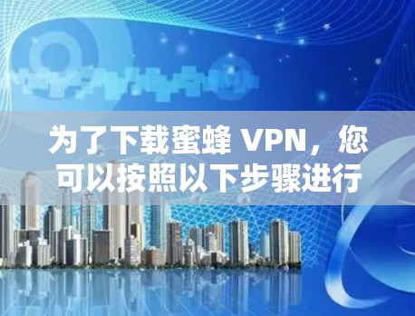 为了下载蜜蜂 VPN,您可以按照以下步骤进行操作 为了下载蜜蜂 VPN,您可以按照以下步骤进行操作