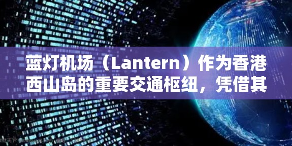 蓝灯机场(Lantern)作为香港西山岛的重要交通枢纽,凭借其高效的运营能力和良好的客流量,成为香港城市中心的重要组成部分。以下是对蓝灯机场的详细分析和总结 蓝灯机场(Lantern)作为香港西山岛的重要交通枢纽,凭借其高效的运营能力和良好的客流量,成为香港城市中心的重要组成部分。以下是对蓝灯机场的详细分析和总结